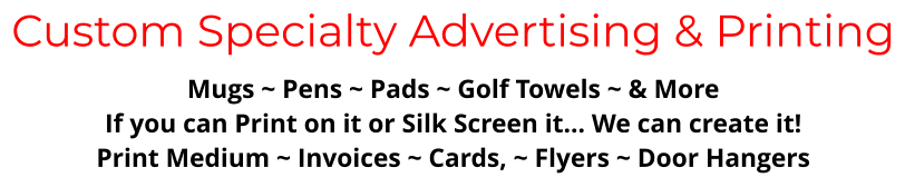 Custom Specialty Advertising & Printing Mugs ~ Pens ~ Pads ~ Golf Towels ~ & More If you can Print on it or Silk Screen it… We can create it! Print Medium ~ Invoices ~ Cards, ~ Flyers ~ Door Hangers